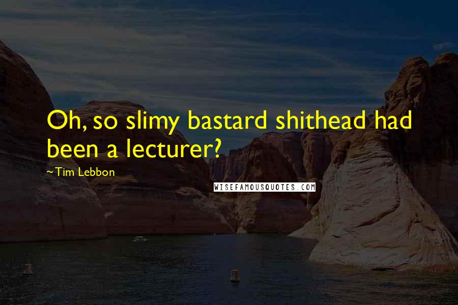 Tim Lebbon Quotes: Oh, so slimy bastard shithead had been a lecturer?