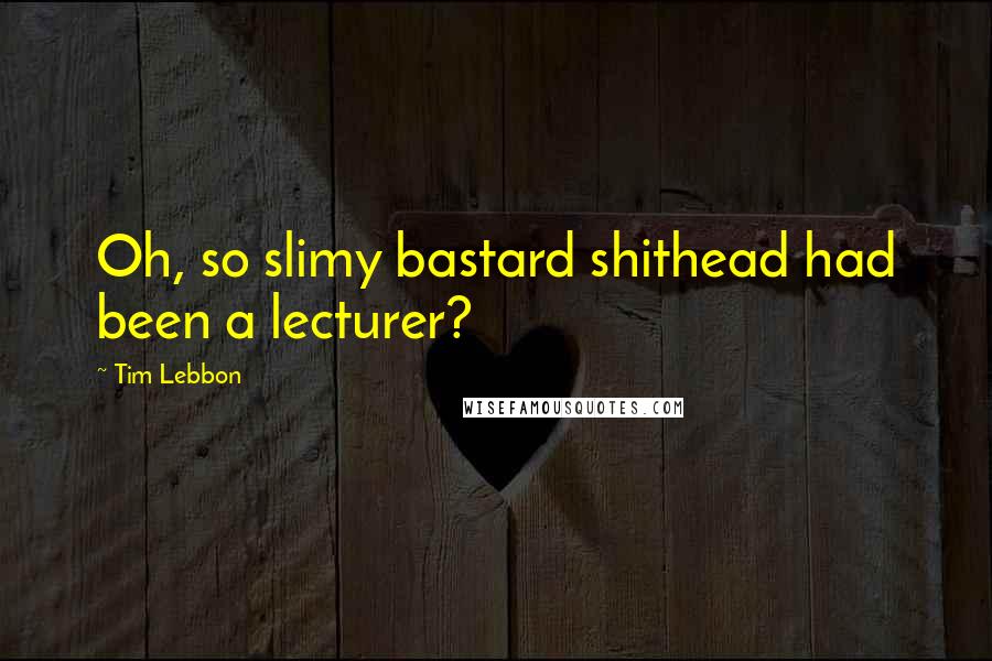 Tim Lebbon Quotes: Oh, so slimy bastard shithead had been a lecturer?