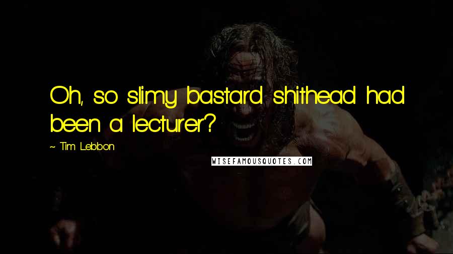 Tim Lebbon Quotes: Oh, so slimy bastard shithead had been a lecturer?
