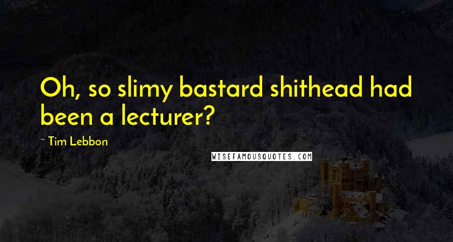 Tim Lebbon Quotes: Oh, so slimy bastard shithead had been a lecturer?