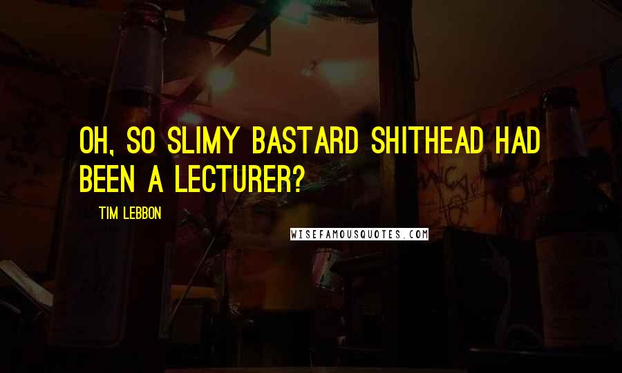 Tim Lebbon Quotes: Oh, so slimy bastard shithead had been a lecturer?