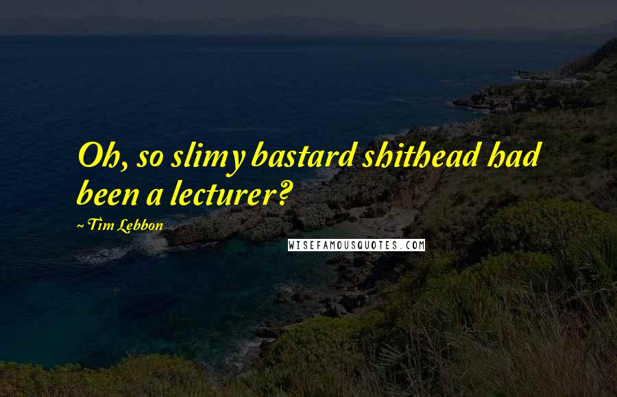 Tim Lebbon Quotes: Oh, so slimy bastard shithead had been a lecturer?