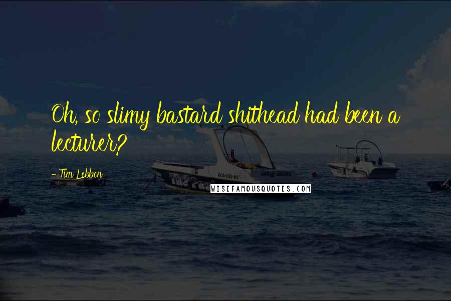 Tim Lebbon Quotes: Oh, so slimy bastard shithead had been a lecturer?