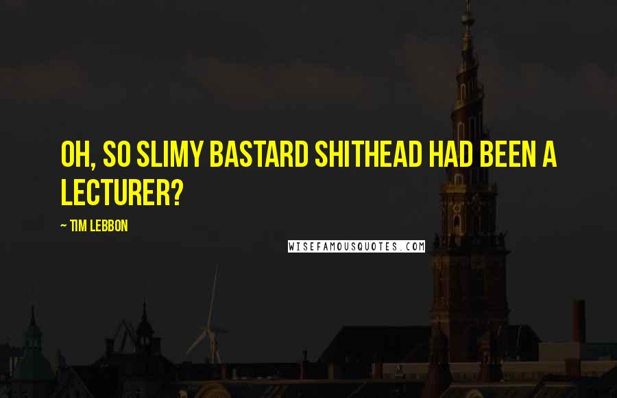Tim Lebbon Quotes: Oh, so slimy bastard shithead had been a lecturer?