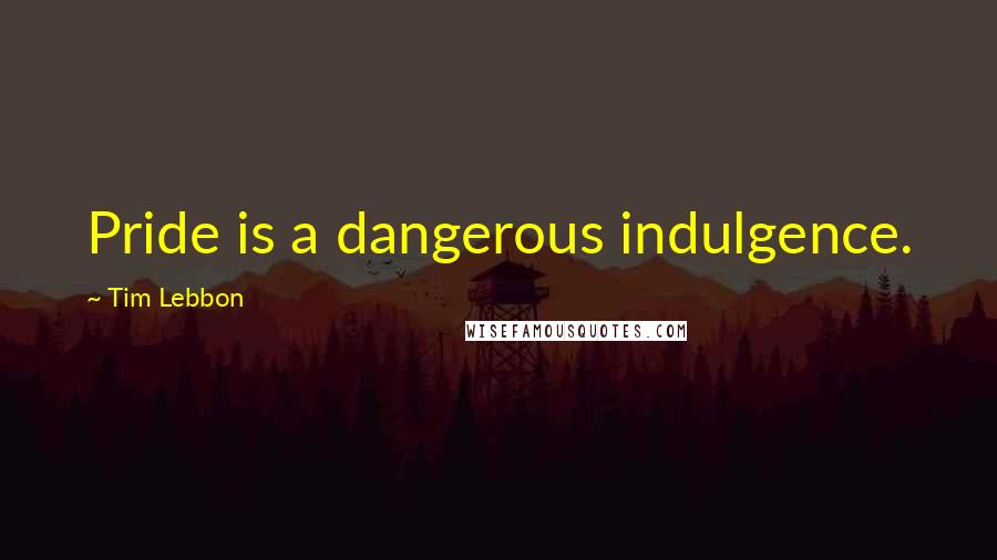Tim Lebbon Quotes: Pride is a dangerous indulgence.