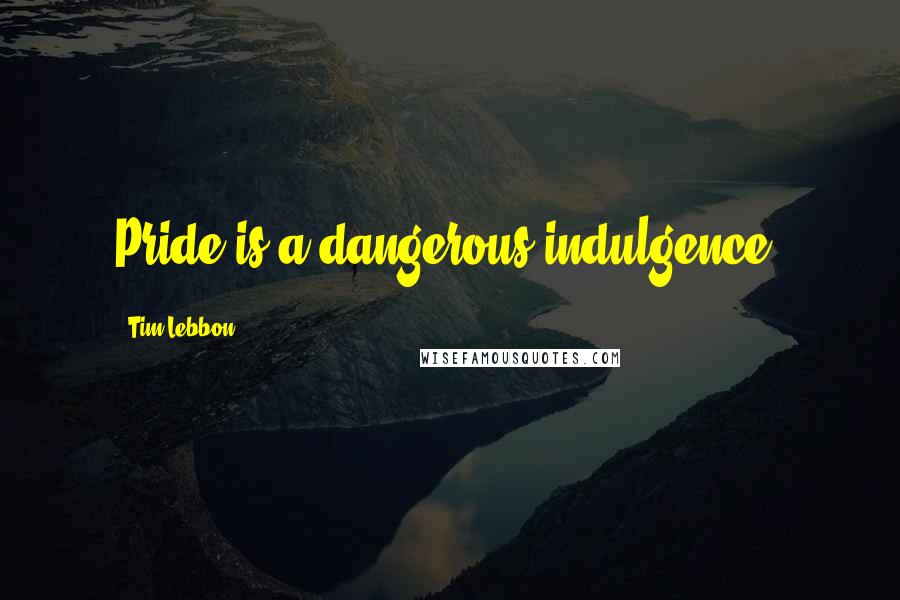 Tim Lebbon Quotes: Pride is a dangerous indulgence.