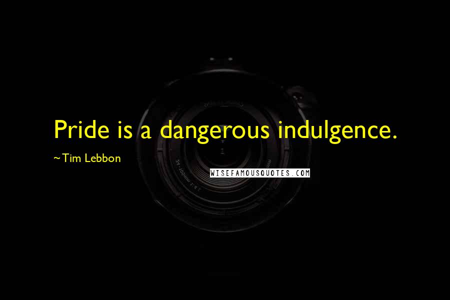 Tim Lebbon Quotes: Pride is a dangerous indulgence.