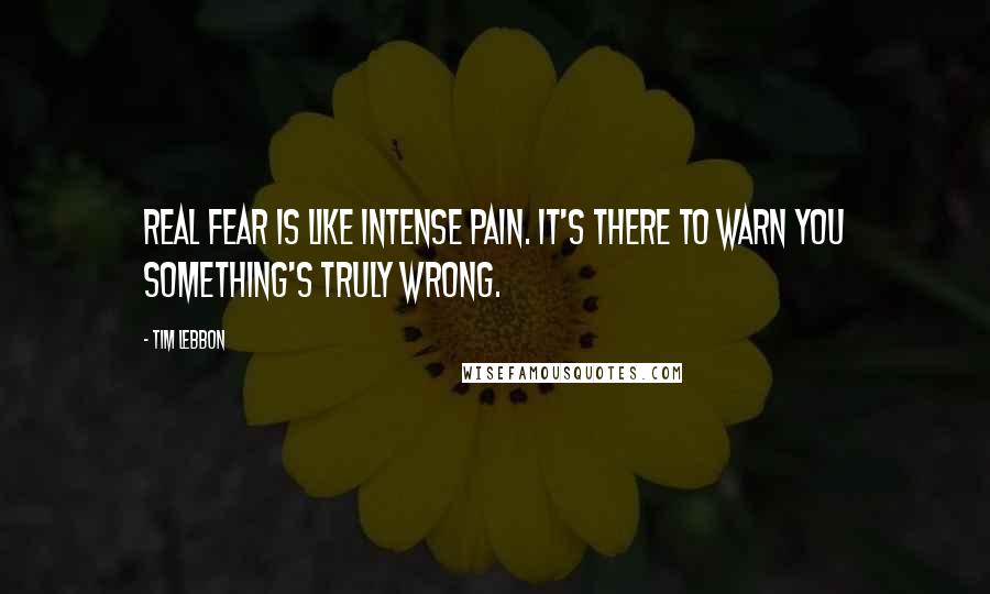 Tim Lebbon Quotes: Real fear is like intense pain. It's there to warn you something's truly wrong.