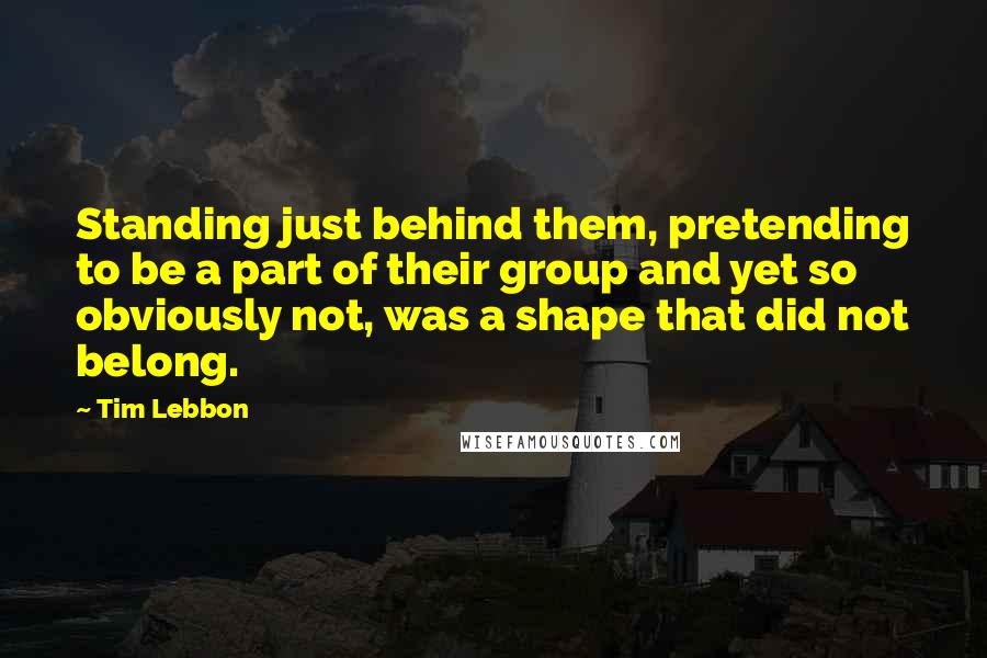 Tim Lebbon Quotes: Standing just behind them, pretending to be a part of their group and yet so obviously not, was a shape that did not belong.