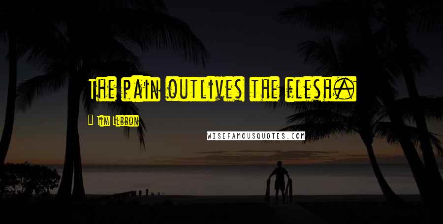 Tim Lebbon Quotes: The pain outlives the flesh.