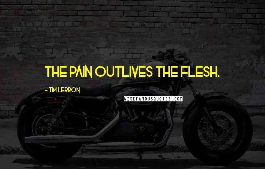 Tim Lebbon Quotes: The pain outlives the flesh.