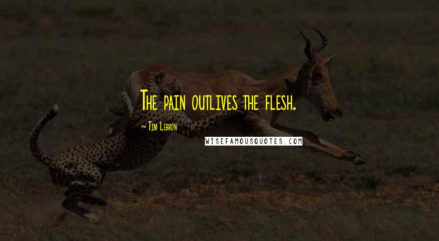 Tim Lebbon Quotes: The pain outlives the flesh.