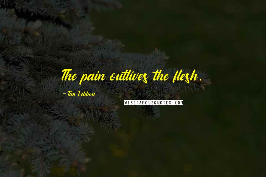 Tim Lebbon Quotes: The pain outlives the flesh.