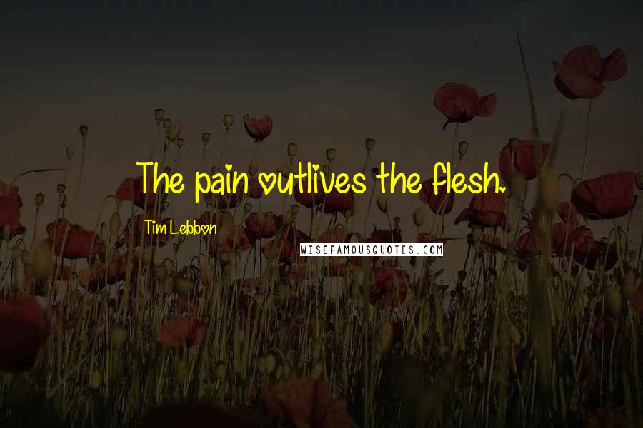 Tim Lebbon Quotes: The pain outlives the flesh.