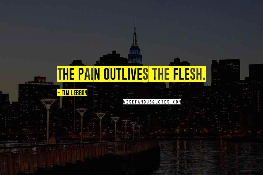 Tim Lebbon Quotes: The pain outlives the flesh.