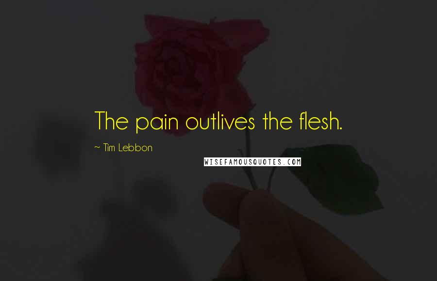 Tim Lebbon Quotes: The pain outlives the flesh.