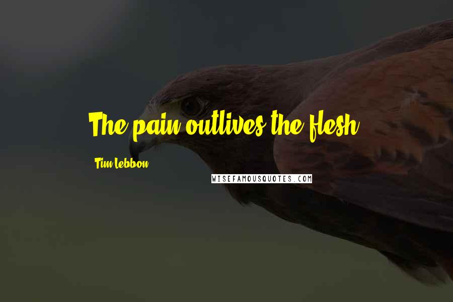 Tim Lebbon Quotes: The pain outlives the flesh.