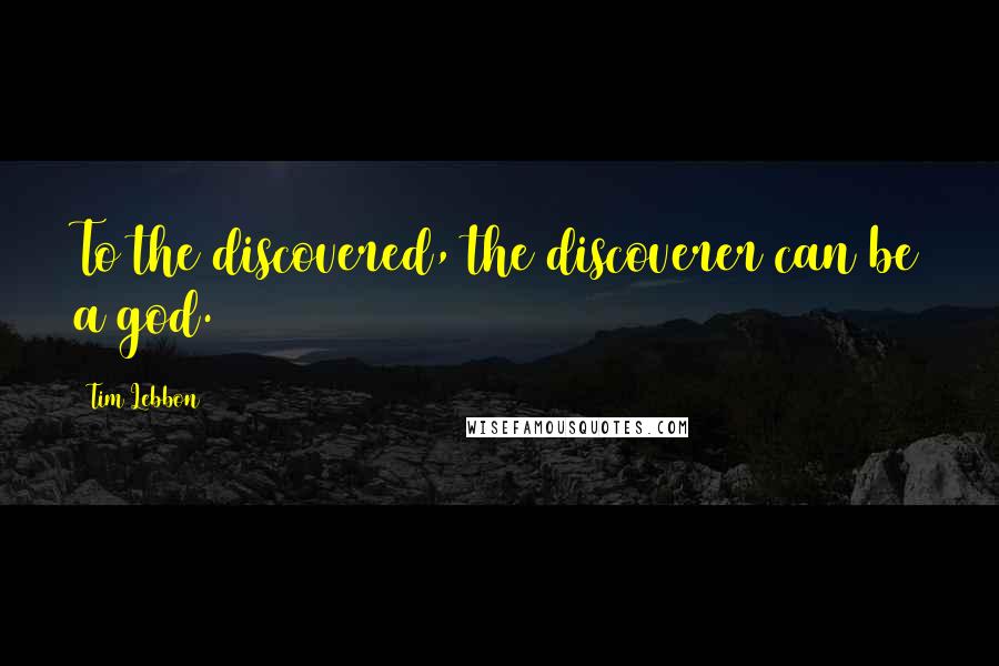 Tim Lebbon Quotes: To the discovered, the discoverer can be a god.