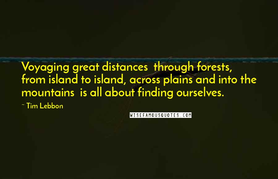 Tim Lebbon Quotes: Voyaging great distances through forests, from island to island, across plains and into the mountains is all about finding ourselves.