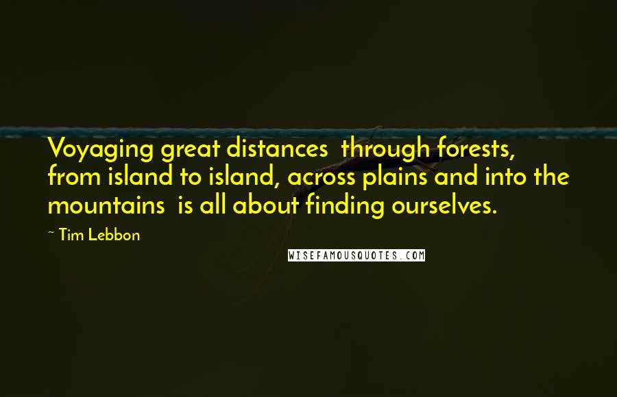 Tim Lebbon Quotes: Voyaging great distances  through forests, from island to island, across plains and into the mountains  is all about finding ourselves.