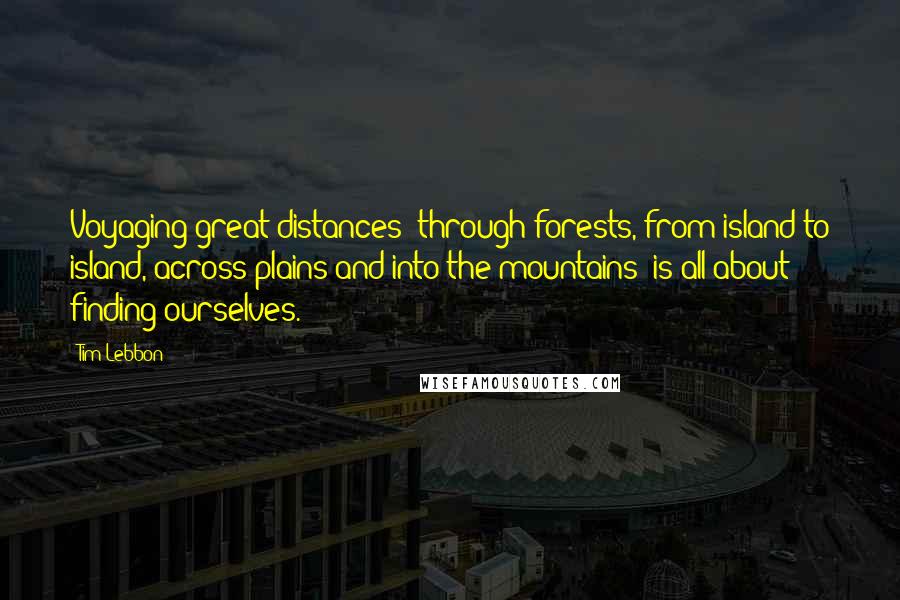 Tim Lebbon Quotes: Voyaging great distances  through forests, from island to island, across plains and into the mountains  is all about finding ourselves.