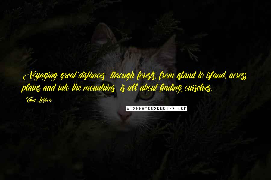 Tim Lebbon Quotes: Voyaging great distances  through forests, from island to island, across plains and into the mountains  is all about finding ourselves.