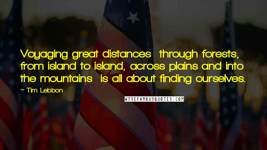 Tim Lebbon Quotes: Voyaging great distances  through forests, from island to island, across plains and into the mountains  is all about finding ourselves.