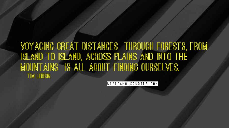 Tim Lebbon Quotes: Voyaging great distances  through forests, from island to island, across plains and into the mountains  is all about finding ourselves.