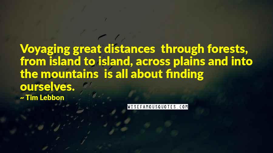 Tim Lebbon Quotes: Voyaging great distances  through forests, from island to island, across plains and into the mountains  is all about finding ourselves.