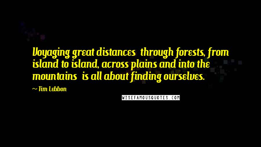 Tim Lebbon Quotes: Voyaging great distances  through forests, from island to island, across plains and into the mountains  is all about finding ourselves.