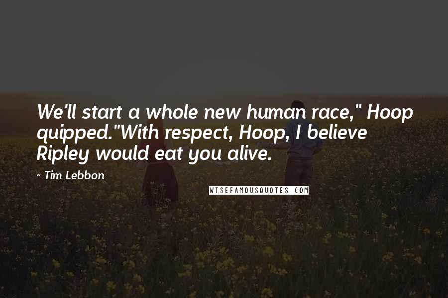 Tim Lebbon Quotes: We'll start a whole new human race," Hoop quipped."With respect, Hoop, I believe Ripley would eat you alive.