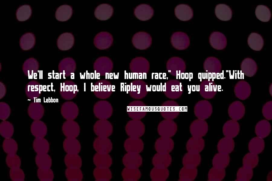 Tim Lebbon Quotes: We'll start a whole new human race," Hoop quipped."With respect, Hoop, I believe Ripley would eat you alive.