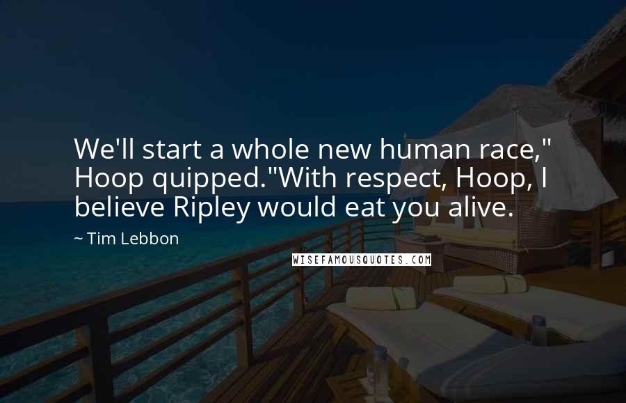 Tim Lebbon Quotes: We'll start a whole new human race," Hoop quipped."With respect, Hoop, I believe Ripley would eat you alive.