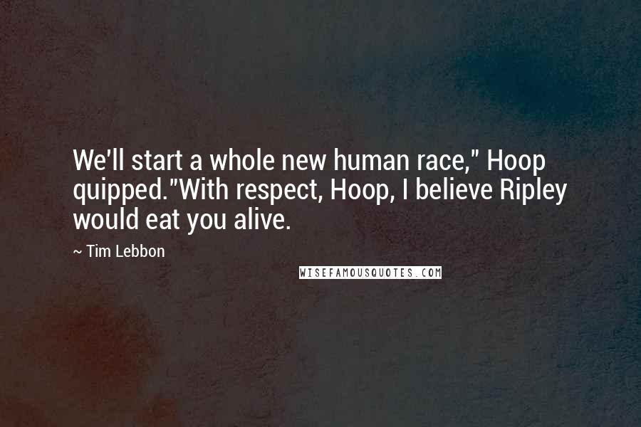 Tim Lebbon Quotes: We'll start a whole new human race," Hoop quipped."With respect, Hoop, I believe Ripley would eat you alive.