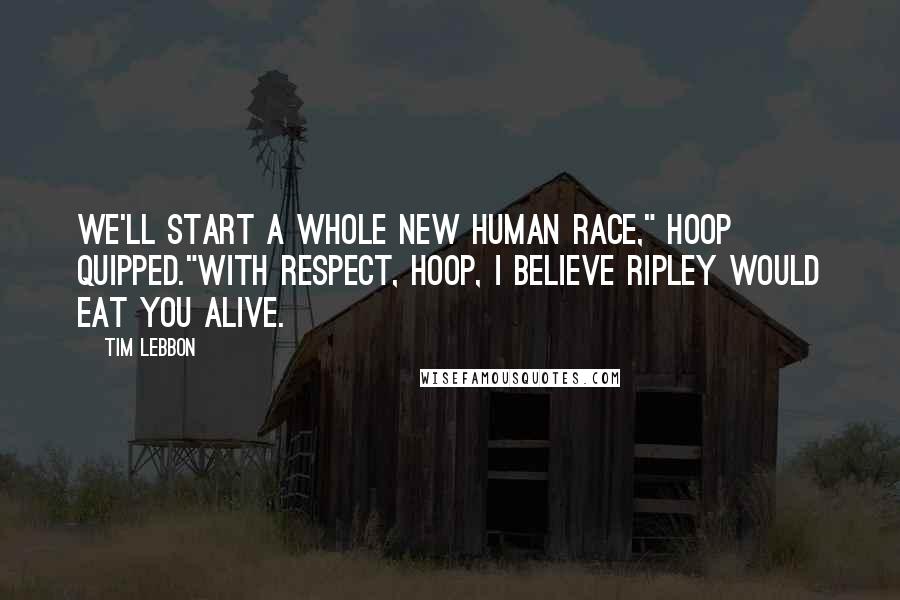 Tim Lebbon Quotes: We'll start a whole new human race," Hoop quipped."With respect, Hoop, I believe Ripley would eat you alive.