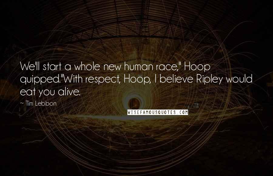 Tim Lebbon Quotes: We'll start a whole new human race," Hoop quipped."With respect, Hoop, I believe Ripley would eat you alive.