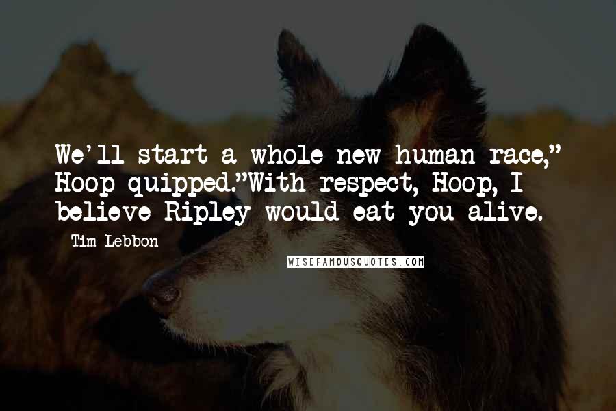 Tim Lebbon Quotes: We'll start a whole new human race," Hoop quipped."With respect, Hoop, I believe Ripley would eat you alive.