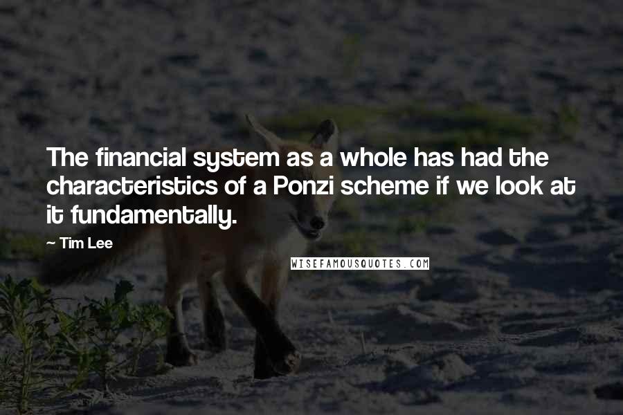 Tim Lee Quotes: The financial system as a whole has had the characteristics of a Ponzi scheme if we look at it fundamentally.