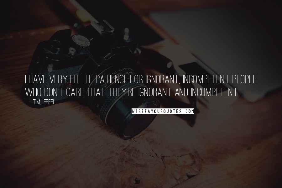 Tim Leffel Quotes: I have very little patience for ignorant, incompetent people who don't care that they're ignorant and incompetent.