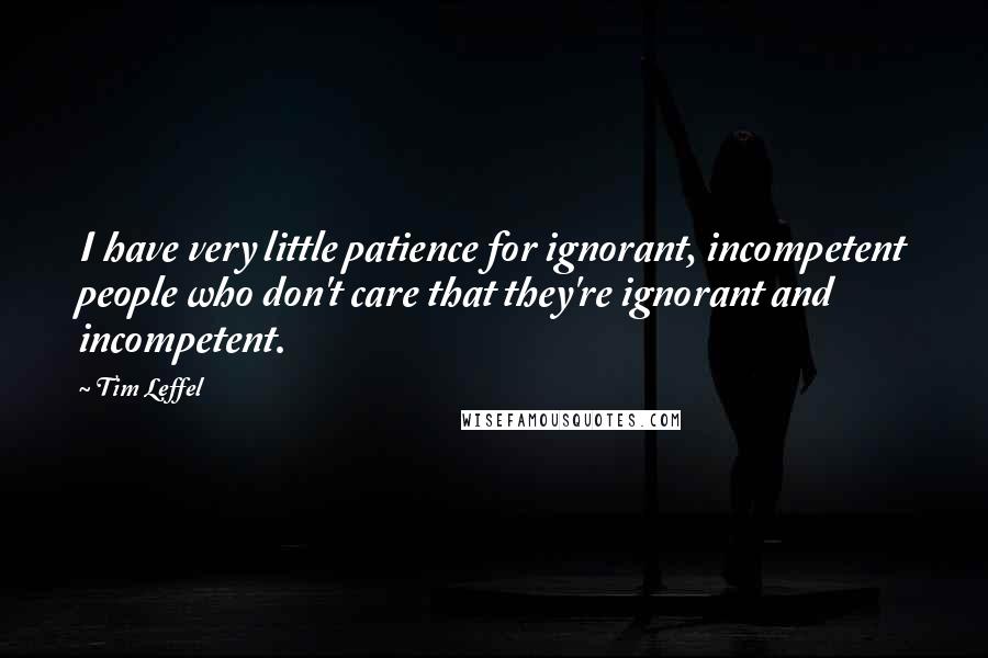 Tim Leffel Quotes: I have very little patience for ignorant, incompetent people who don't care that they're ignorant and incompetent.