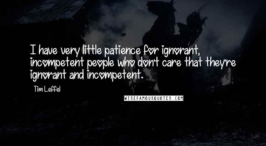 Tim Leffel Quotes: I have very little patience for ignorant, incompetent people who don't care that they're ignorant and incompetent.