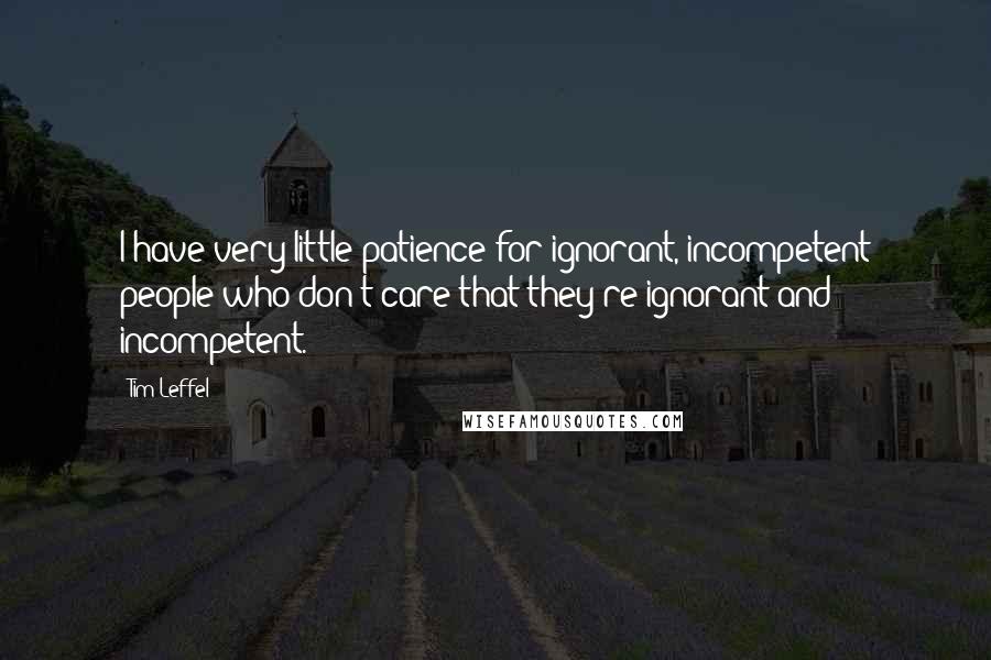 Tim Leffel Quotes: I have very little patience for ignorant, incompetent people who don't care that they're ignorant and incompetent.