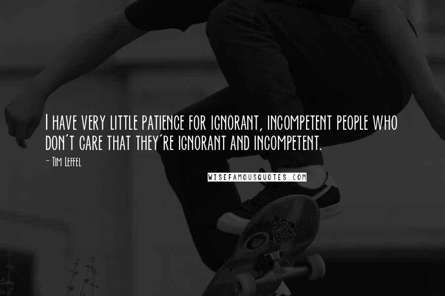 Tim Leffel Quotes: I have very little patience for ignorant, incompetent people who don't care that they're ignorant and incompetent.