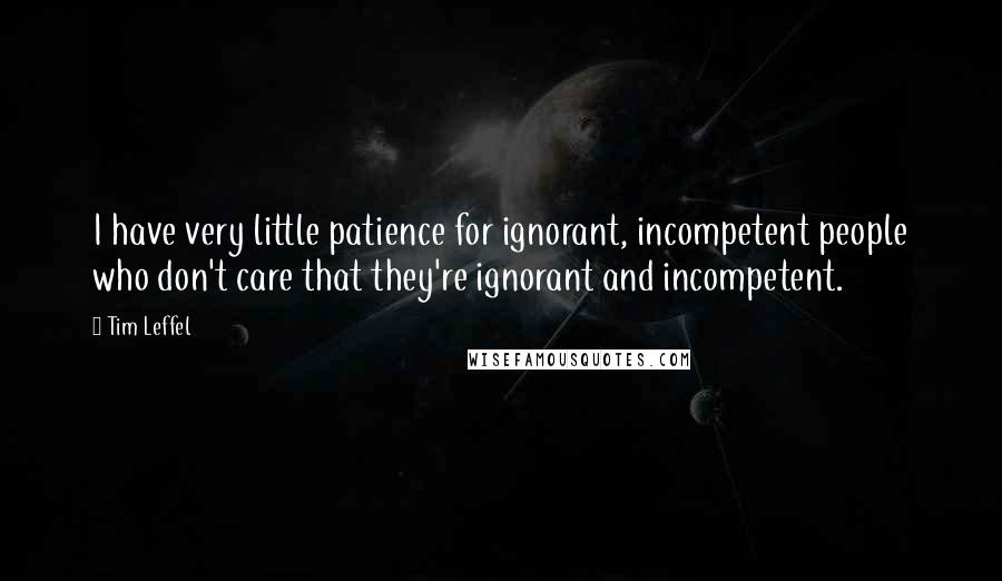 Tim Leffel Quotes: I have very little patience for ignorant, incompetent people who don't care that they're ignorant and incompetent.