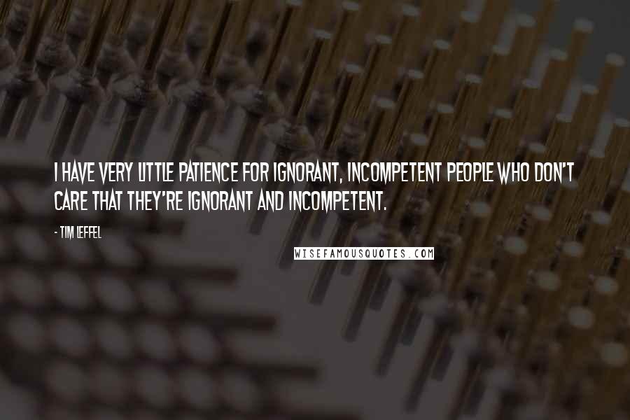 Tim Leffel Quotes: I have very little patience for ignorant, incompetent people who don't care that they're ignorant and incompetent.