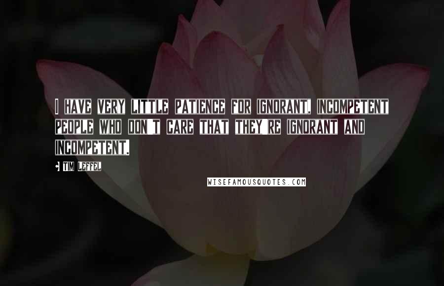 Tim Leffel Quotes: I have very little patience for ignorant, incompetent people who don't care that they're ignorant and incompetent.