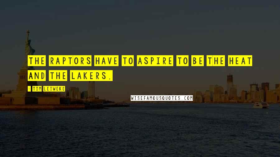 Tim Leiweke Quotes: The Raptors have to aspire to be the Heat and the Lakers.