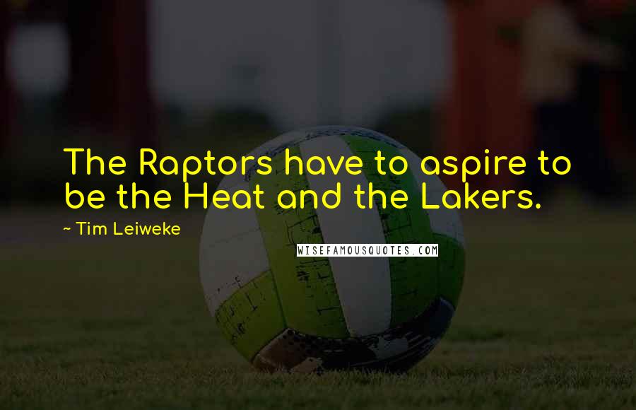 Tim Leiweke Quotes: The Raptors have to aspire to be the Heat and the Lakers.