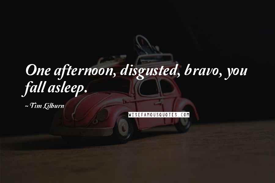 Tim Lilburn Quotes: One afternoon, disgusted, bravo, you fall asleep.