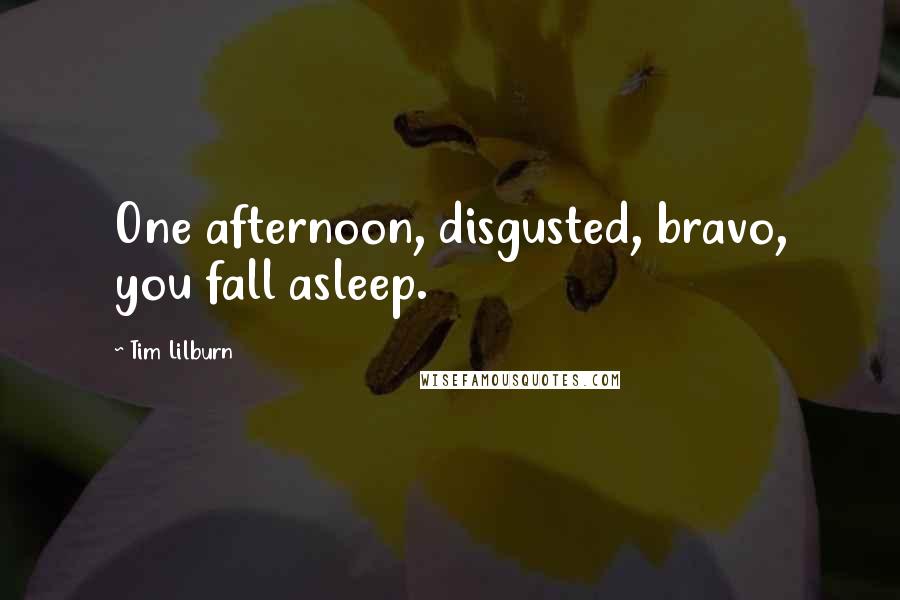 Tim Lilburn Quotes: One afternoon, disgusted, bravo, you fall asleep.